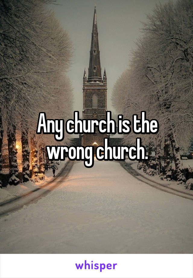 Any church is the wrong church.