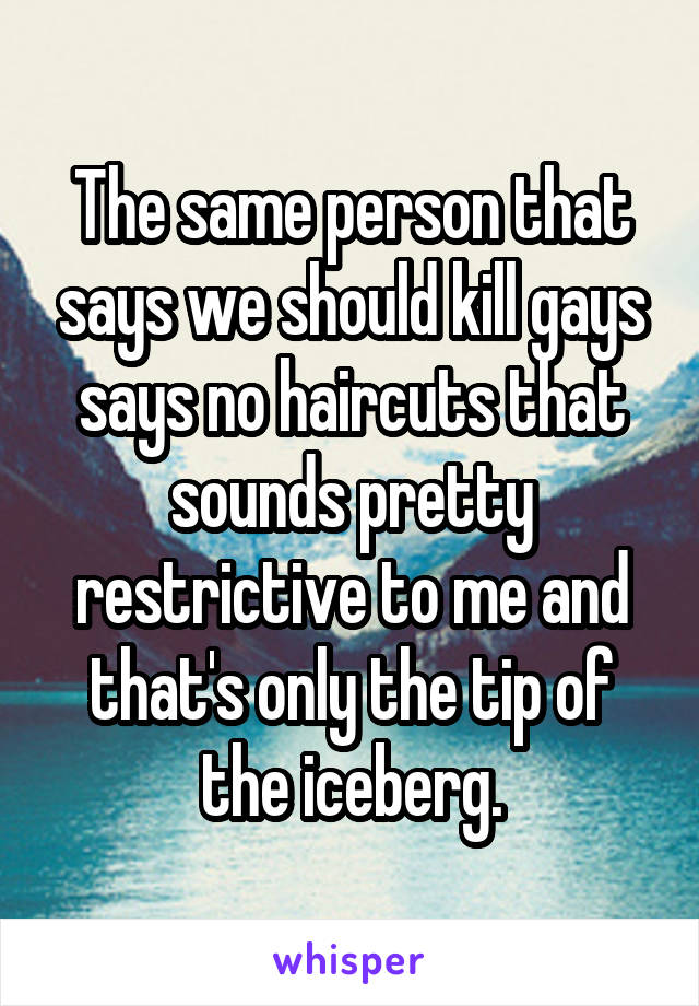 The same person that says we should kill gays says no haircuts that sounds pretty restrictive to me and that's only the tip of the iceberg.