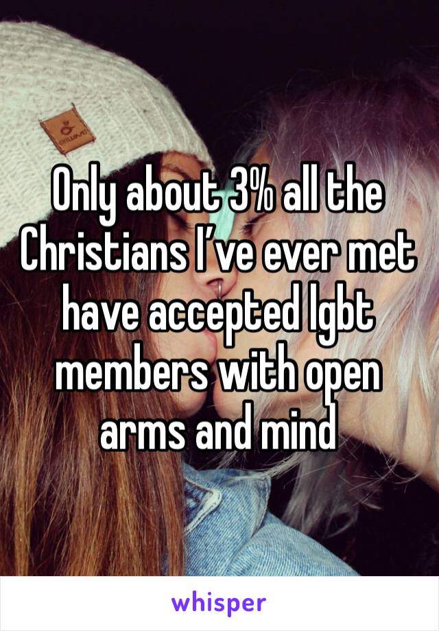 Only about 3% all the Christians I’ve ever met have accepted lgbt members with open arms and mind 