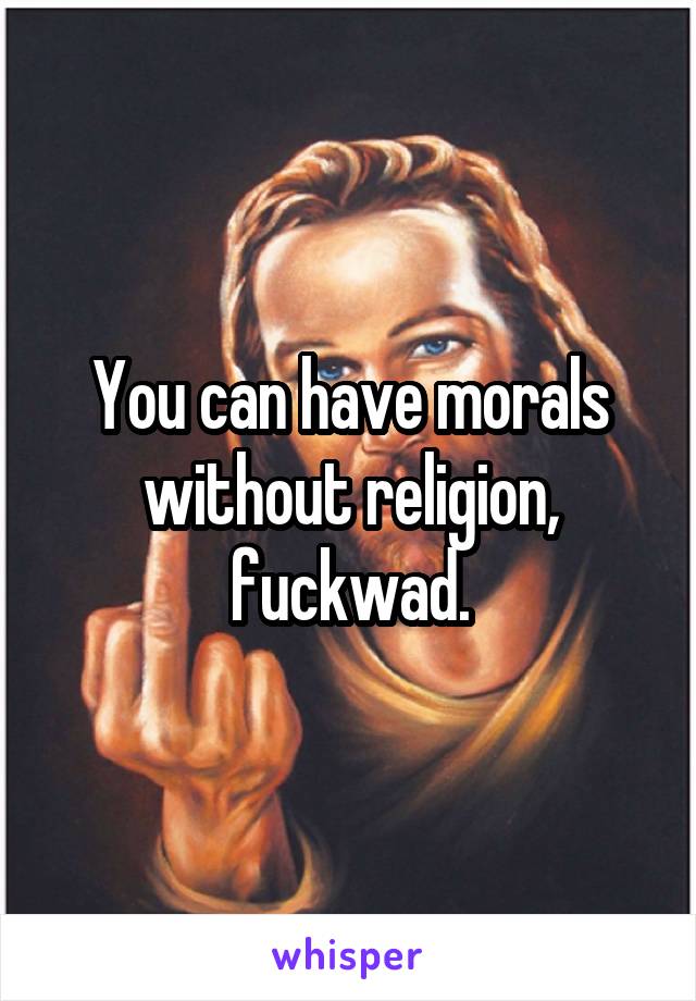 You can have morals without religion, fuckwad.