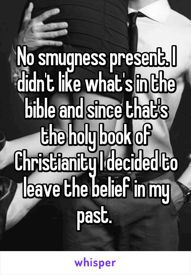 No smugness present. I didn't like what's in the bible and since that's the holy book of Christianity I decided to leave the belief in my past. 