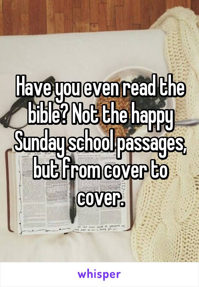 Have you even read the bible? Not the happy Sunday school passages, but from cover to cover.