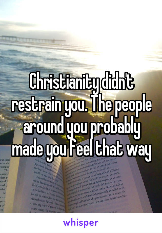 Christianity didn't restrain you. The people around you probably made you feel that way