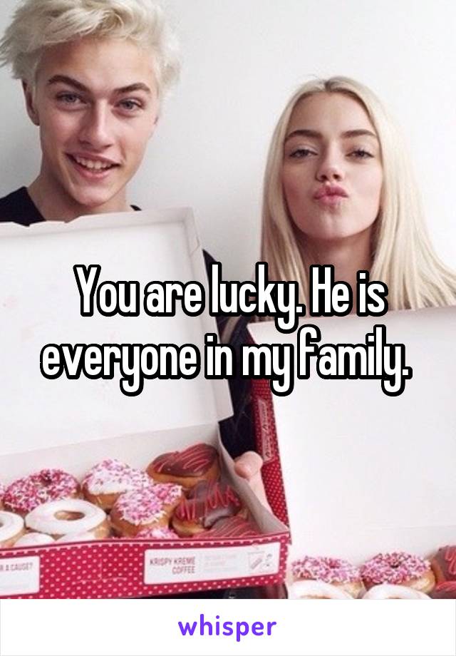 You are lucky. He is everyone in my family. 