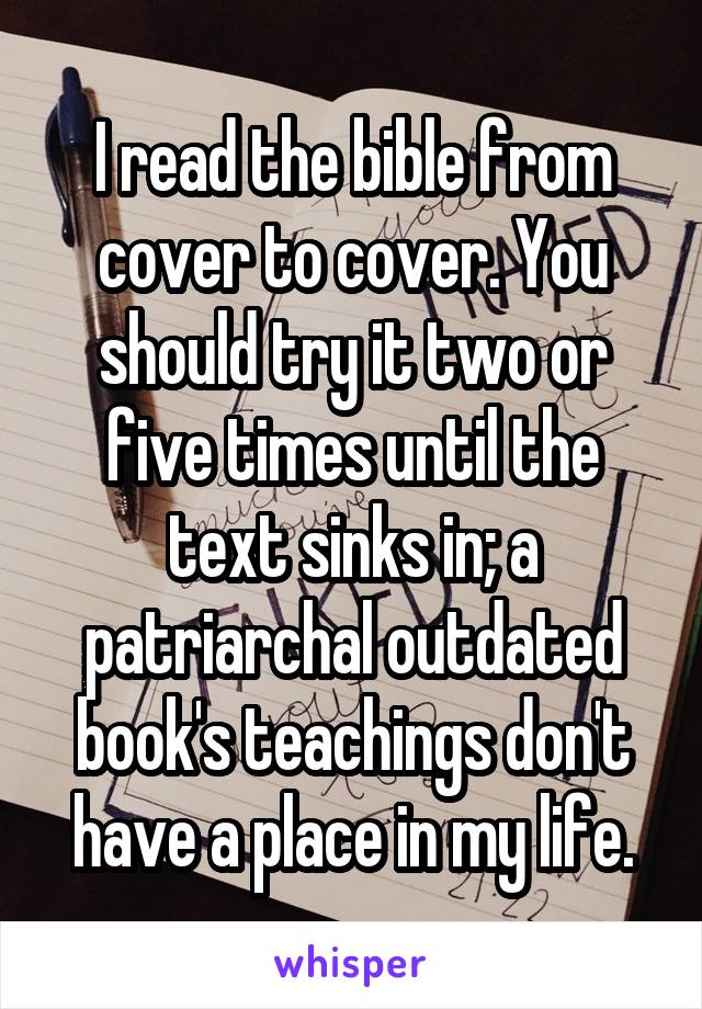 I read the bible from cover to cover. You should try it two or five times until the text sinks in; a patriarchal outdated book's teachings don't have a place in my life.