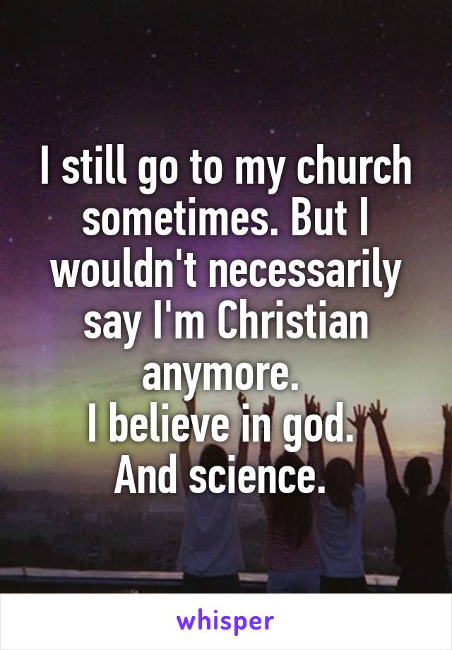 I still go to my church sometimes. But I wouldn't necessarily say I'm Christian anymore. 
I believe in god. 
And science. 