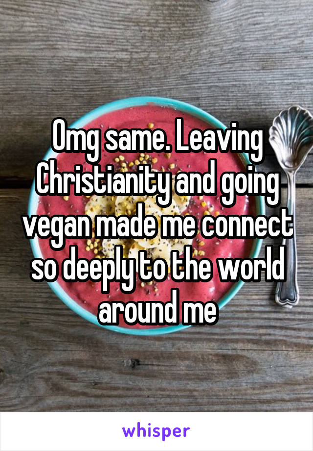 Omg same. Leaving Christianity and going vegan made me connect so deeply to the world around me