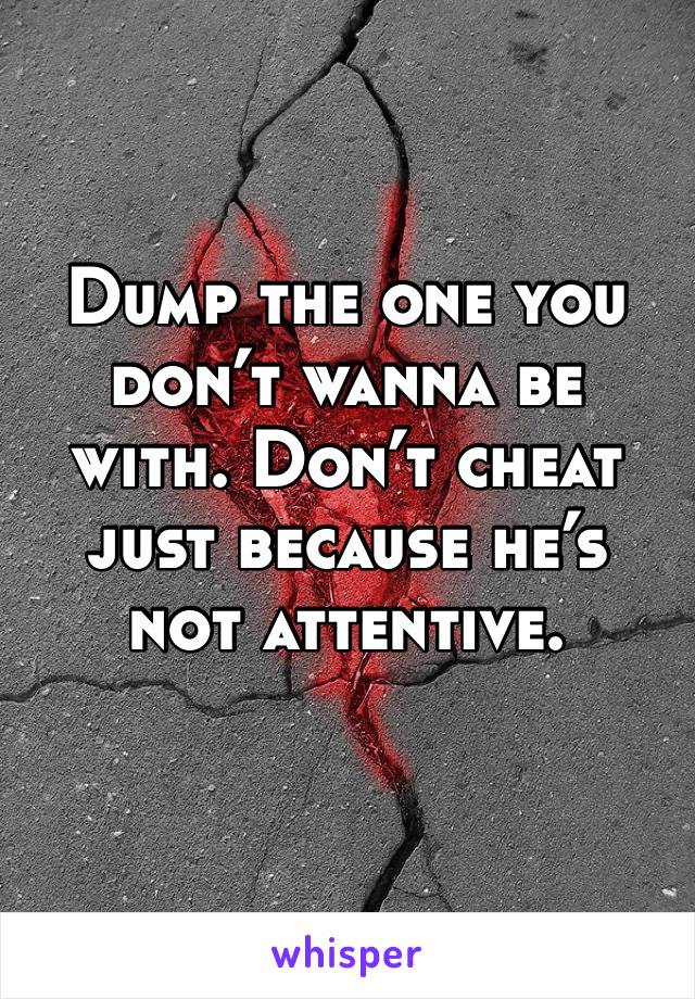 Dump the one you don’t wanna be with. Don’t cheat just because he’s not attentive. 