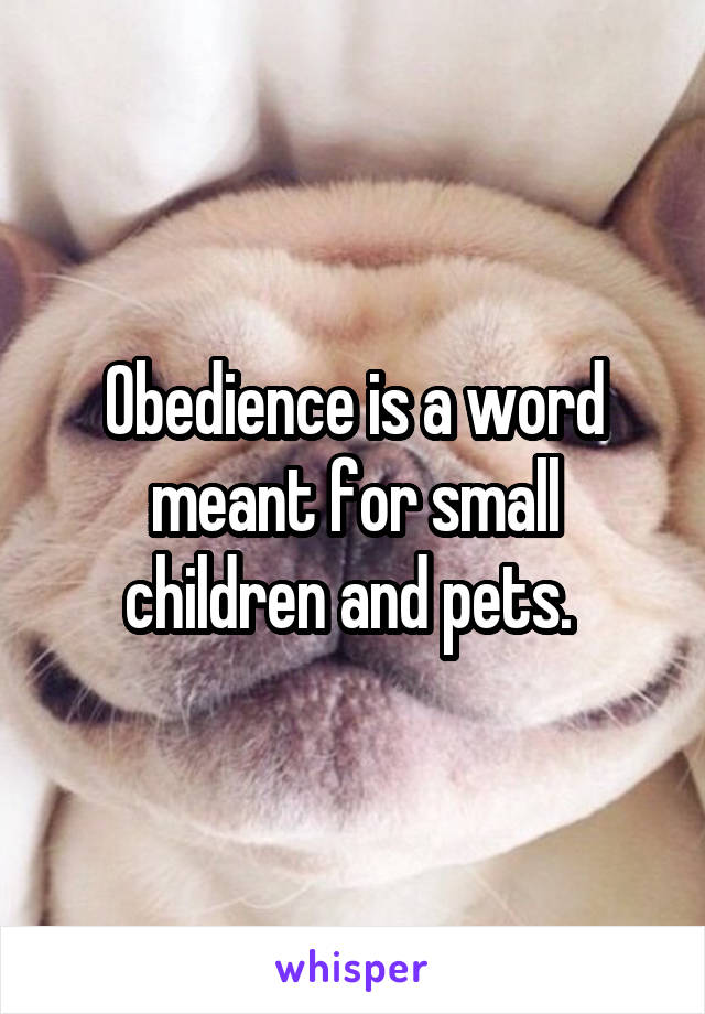 Obedience is a word meant for small children and pets. 