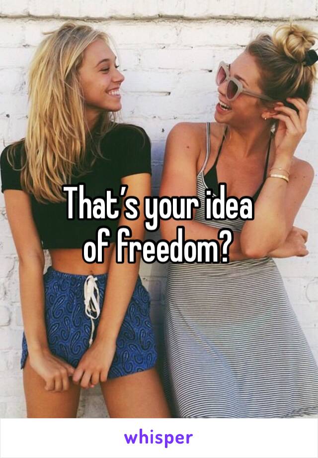 That’s your idea of freedom? 