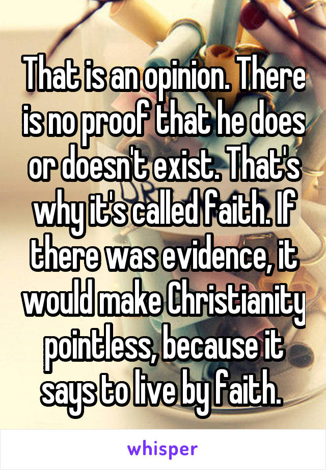 That is an opinion. There is no proof that he does or doesn't exist. That's why it's called faith. If there was evidence, it would make Christianity pointless, because it says to live by faith. 