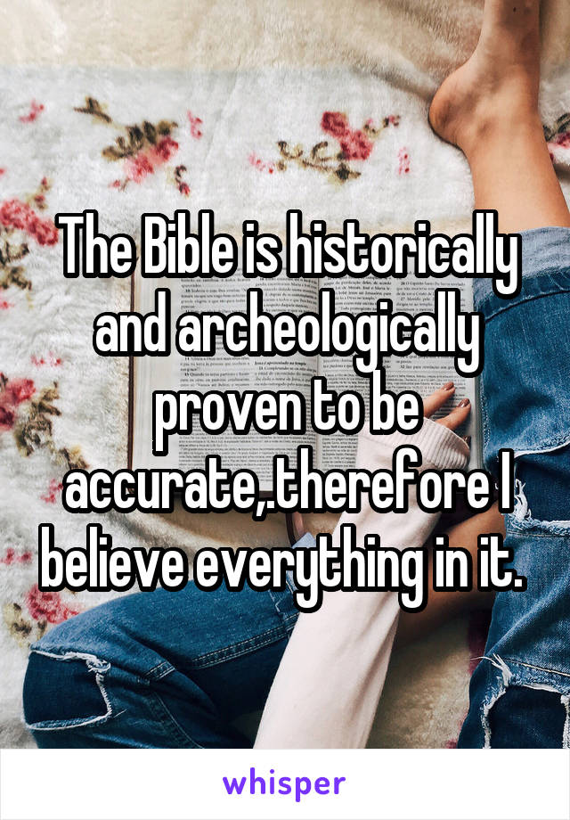 The Bible is historically and archeologically proven to be accurate,.therefore I believe everything in it. 