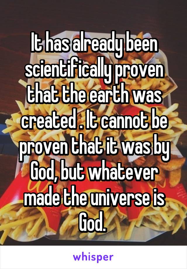 It has already been scientifically proven that the earth was created . It cannot be proven that it was by God, but whatever made the universe is God. 