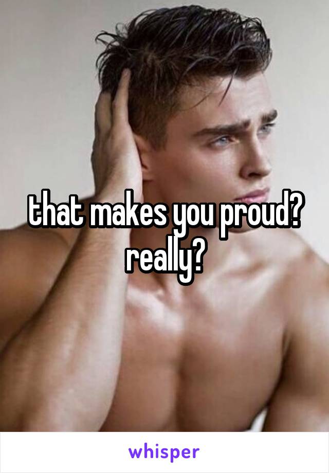 that makes you proud? really?
