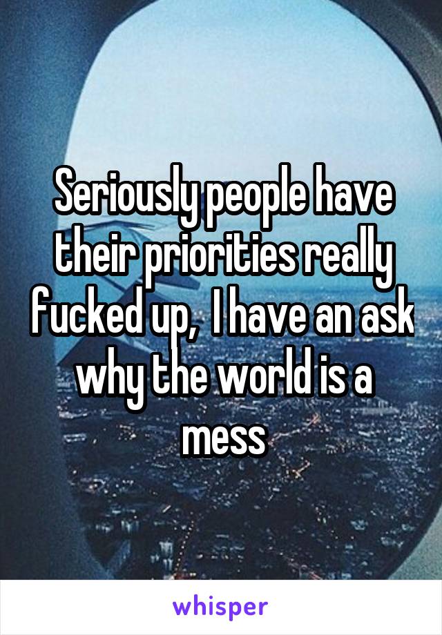 Seriously people have their priorities really fucked up,  I have an ask why the world is a mess