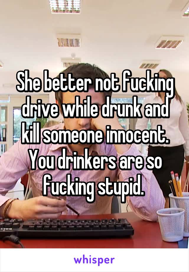 She better not fucking drive while drunk and kill someone innocent. You drinkers are so fucking stupid. 
