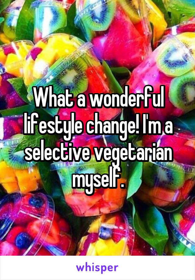 What a wonderful lifestyle change! I'm a selective vegetarian myself.