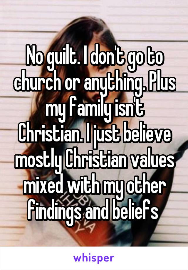 No guilt. I don't go to church or anything. Plus my family isn't Christian. I just believe mostly Christian values mixed with my other findings and beliefs 