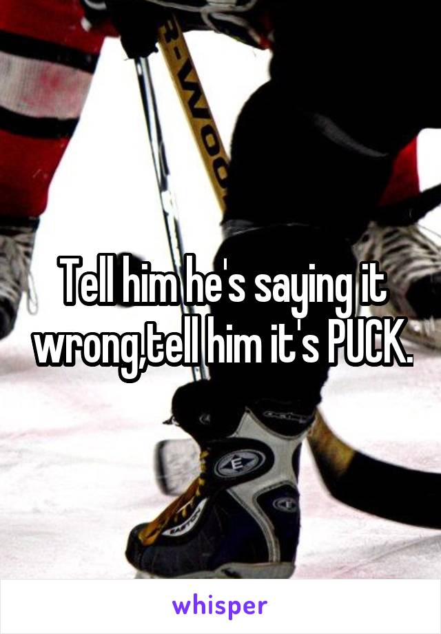 Tell him he's saying it wrong,tell him it's PUCK.