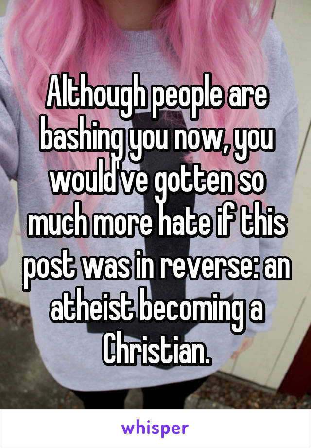 Although people are bashing you now, you would've gotten so much more hate if this post was in reverse: an atheist becoming a Christian.