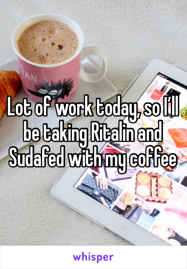 Lot of work today, so I’ll be taking Ritalin and Sudafed with my coffee