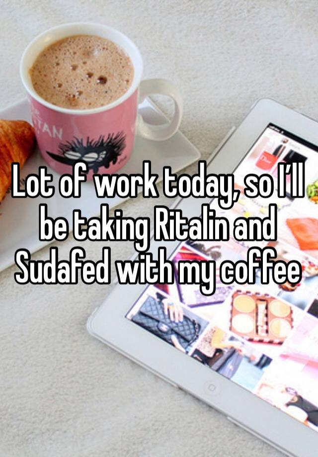 Lot of work today, so I’ll be taking Ritalin and Sudafed with my coffee