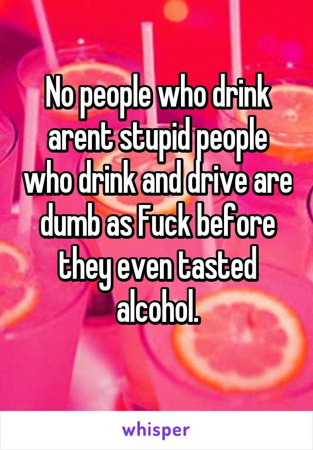 No people who drink arent stupid people who drink and drive are dumb as Fuck before they even tasted alcohol.
