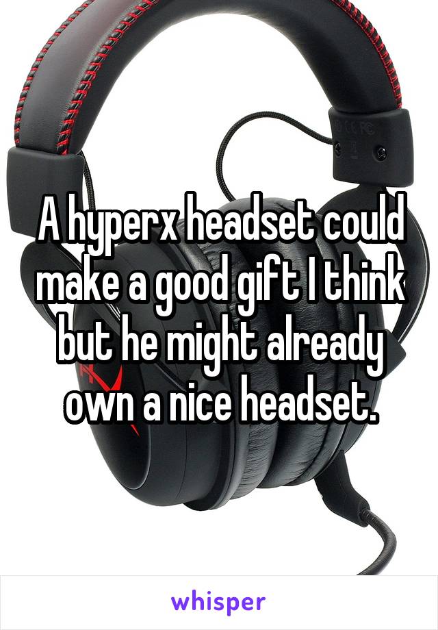 A hyperx headset could make a good gift I think but he might already own a nice headset.