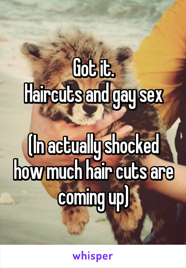 Got it.
Haircuts and gay sex

(In actually shocked how much hair cuts are coming up)