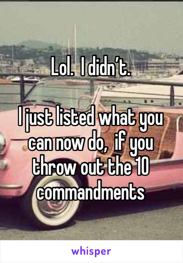 Lol.  I didn’t.

I just listed what you can now do,  if you throw out the 10 commandments 