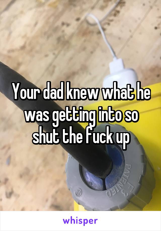 Your dad knew what he was getting into so shut the fuck up