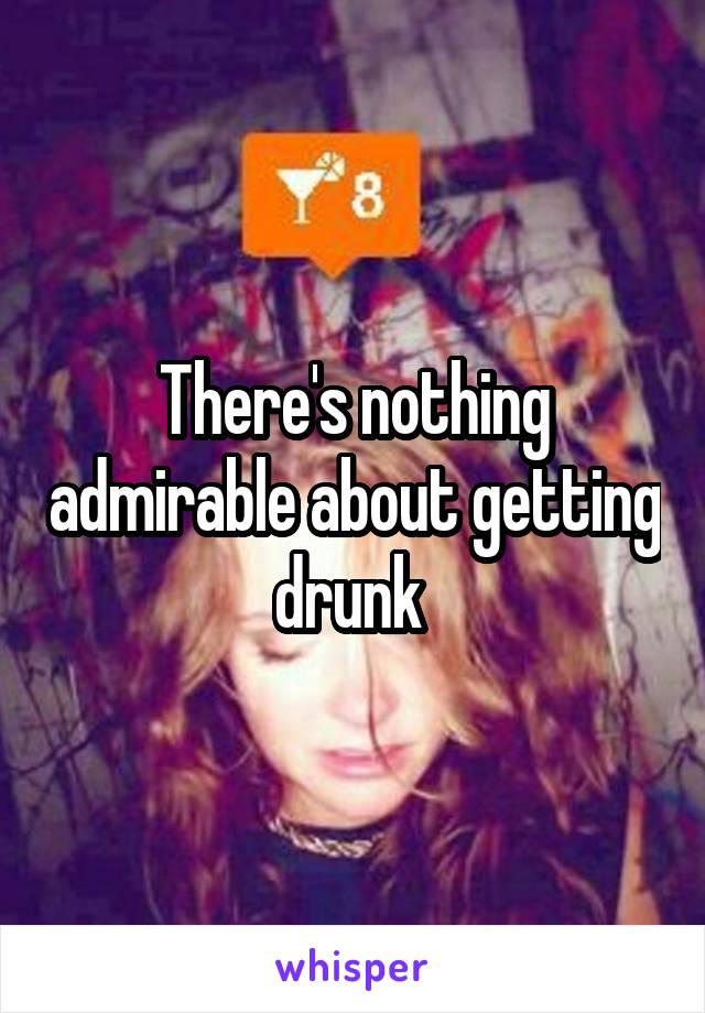 There's nothing admirable about getting drunk 