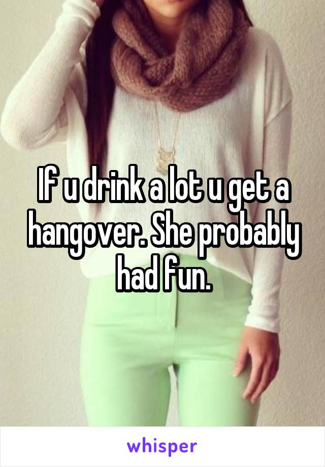 If u drink a lot u get a hangover. She probably had fun.