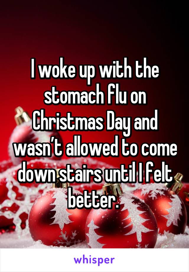 I woke up with the stomach flu on Christmas Day and wasn’t allowed to come down stairs until I felt better. 