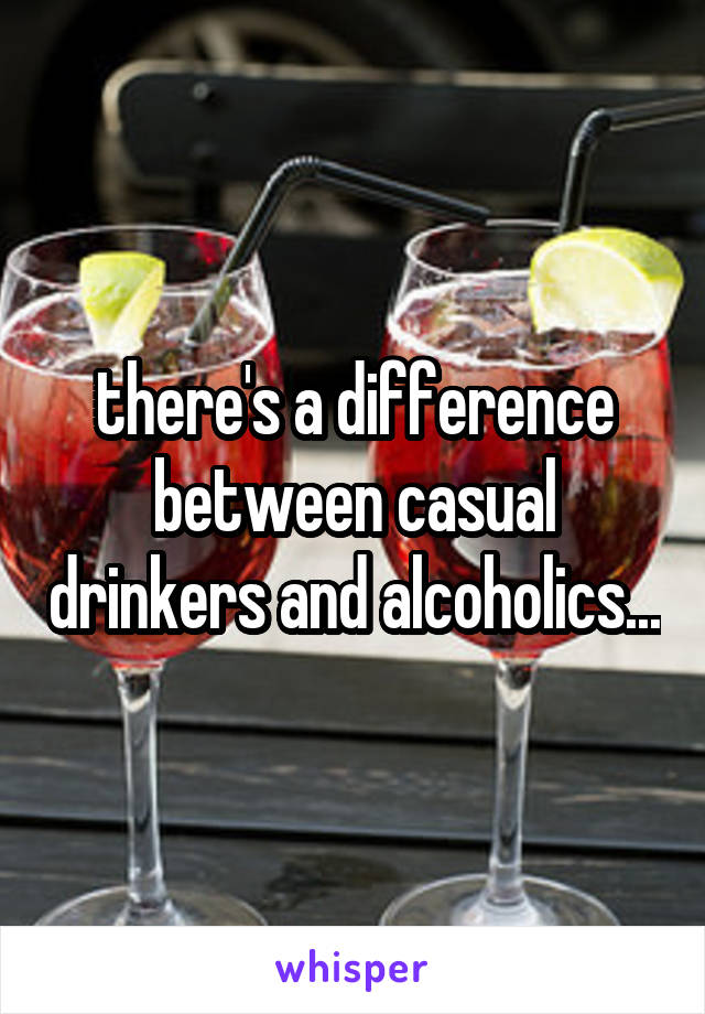 there's a difference between casual drinkers and alcoholics...