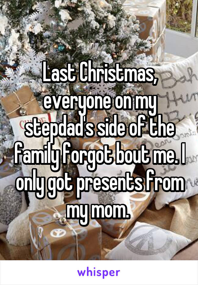 Last Christmas, everyone on my stepdad's side of the family forgot bout me. I only got presents from my mom. 