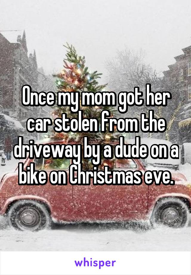 Once my mom got her car stolen from the driveway by a dude on a bike on Christmas eve.
