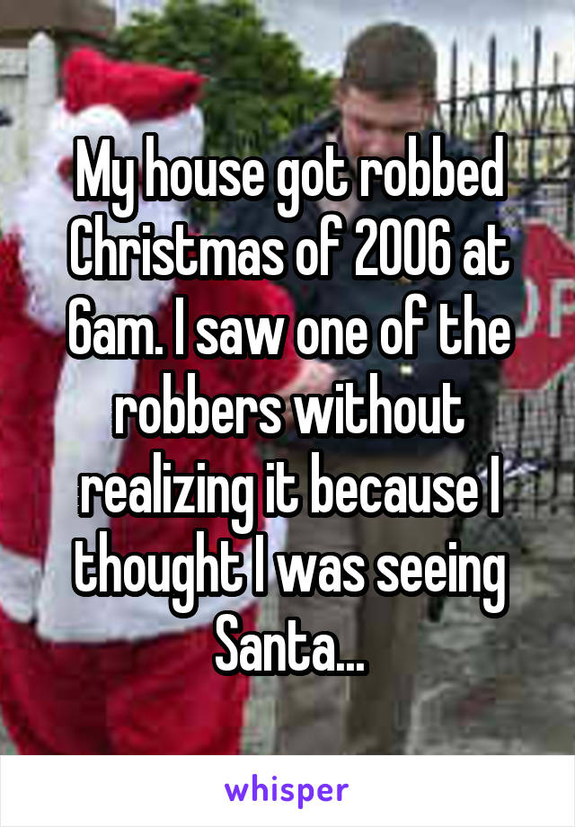 My house got robbed Christmas of 2006 at 6am. I saw one of the robbers without realizing it because I thought I was seeing Santa...