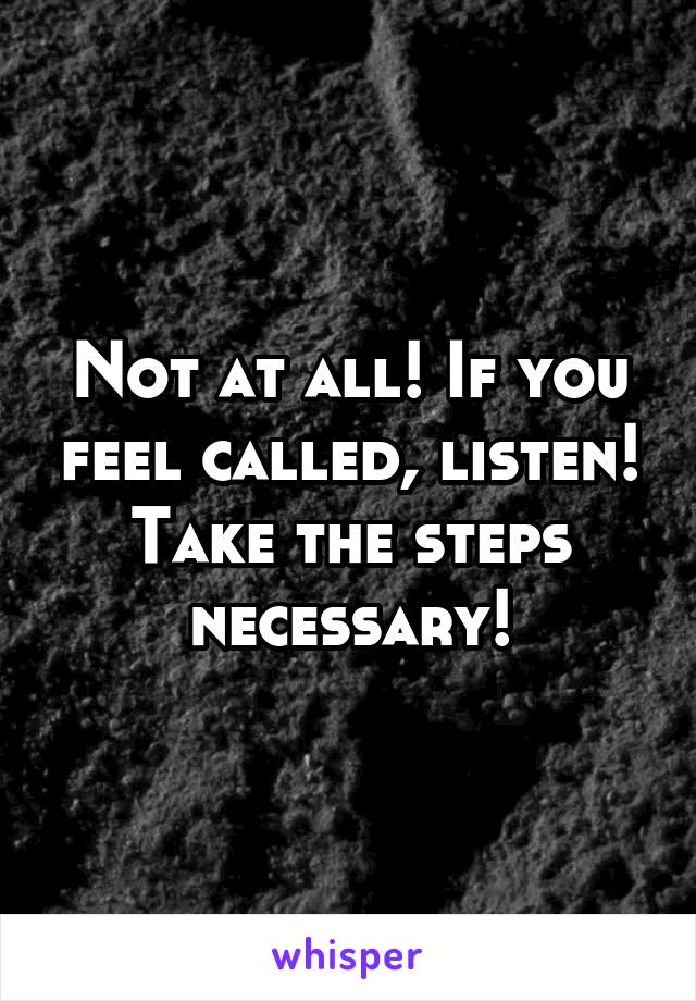 Not at all! If you feel called, listen! Take the steps necessary!