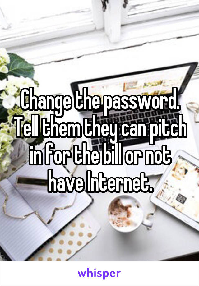 Change the password. Tell them they can pitch in for the bill or not have Internet.