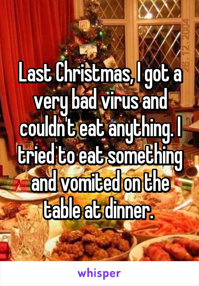 Last Christmas, I got a very bad virus and couldn't eat anything. I tried to eat something and vomited on the table at dinner. 