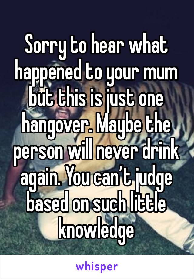Sorry to hear what happened to your mum but this is just one hangover. Maybe the person will never drink again. You can’t judge based on such little knowledge 