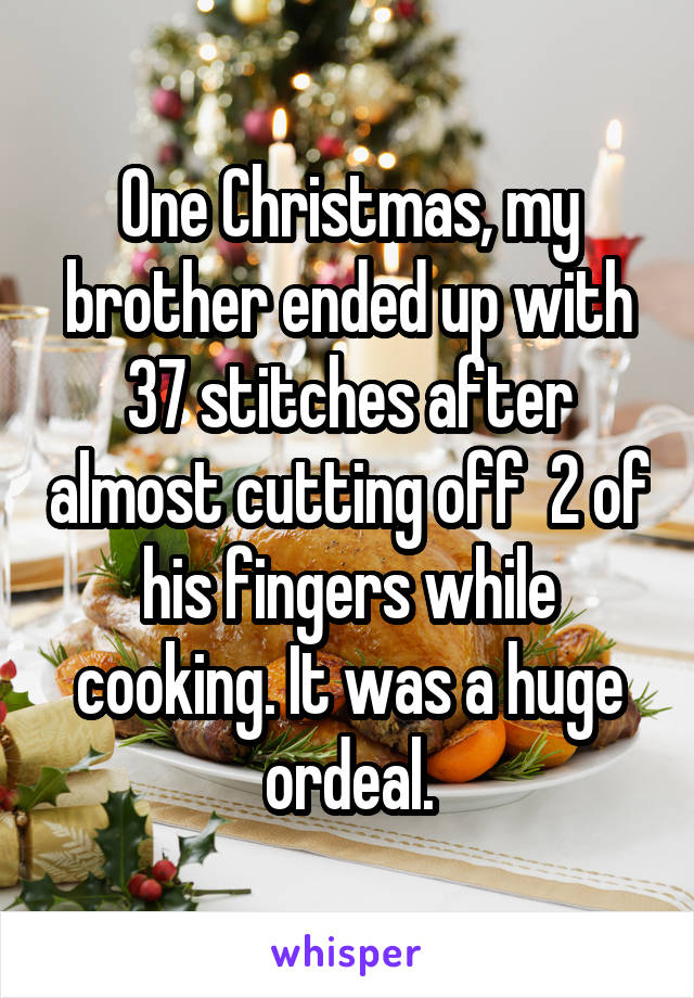 One Christmas, my brother ended up with 37 stitches after almost cutting off  2 of his fingers while cooking. It was a huge ordeal.