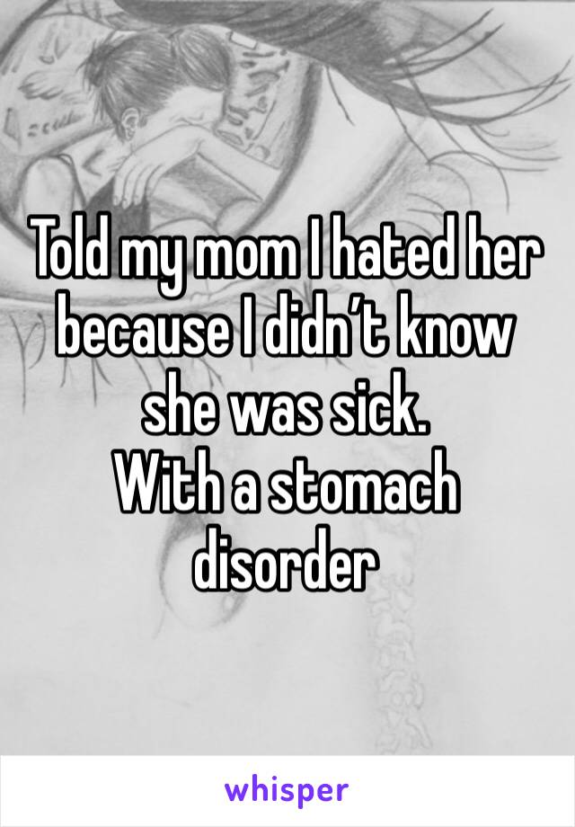 Told my mom I hated her because I didn’t know she was sick. 
With a stomach disorder