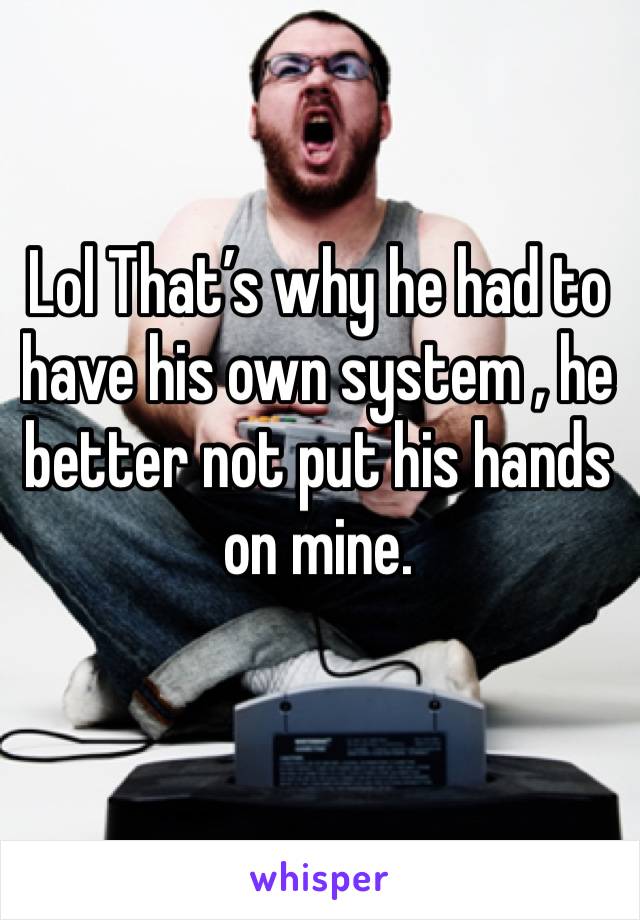 Lol That’s why he had to have his own system , he better not put his hands on mine.