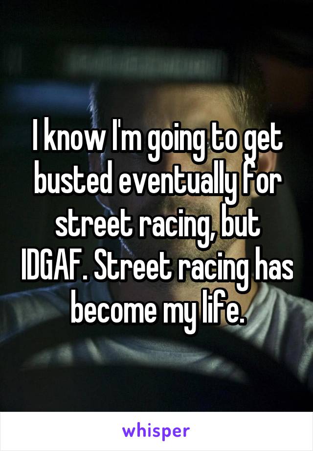 I know I'm going to get busted eventually for street racing, but IDGAF. Street racing has become my life.