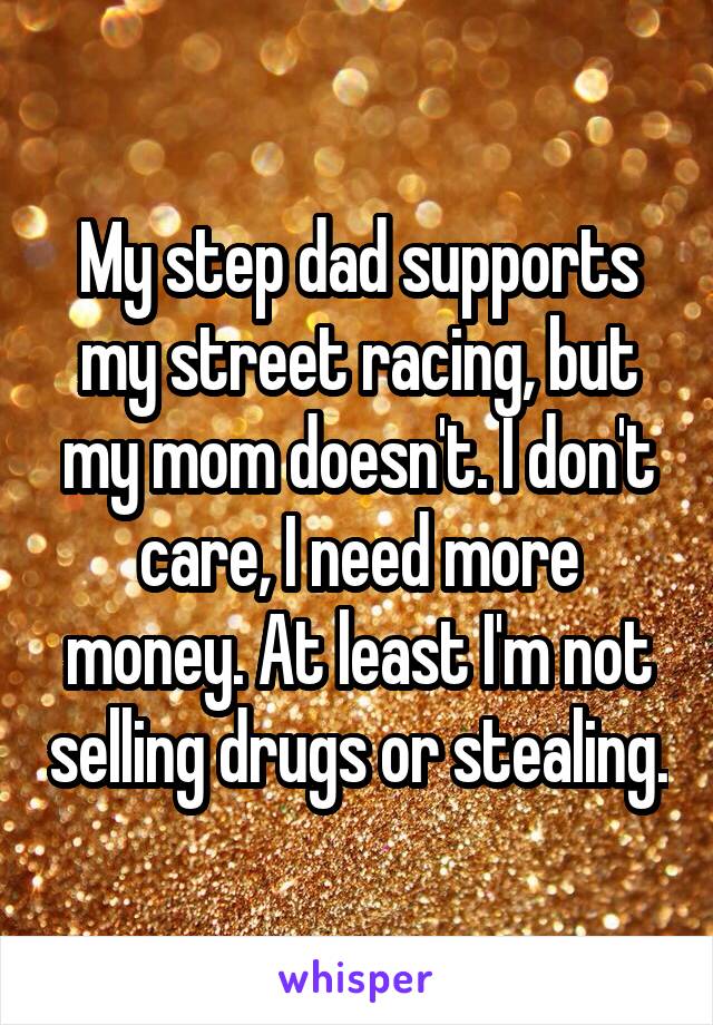 My step dad supports my street racing, but my mom doesn't. I don't care, I need more money. At least I'm not selling drugs or stealing.