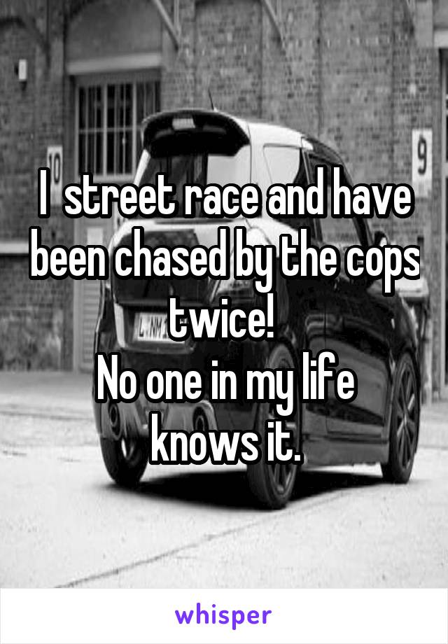I  street race and have been chased by the cops twice! 
No one in my life knows it.