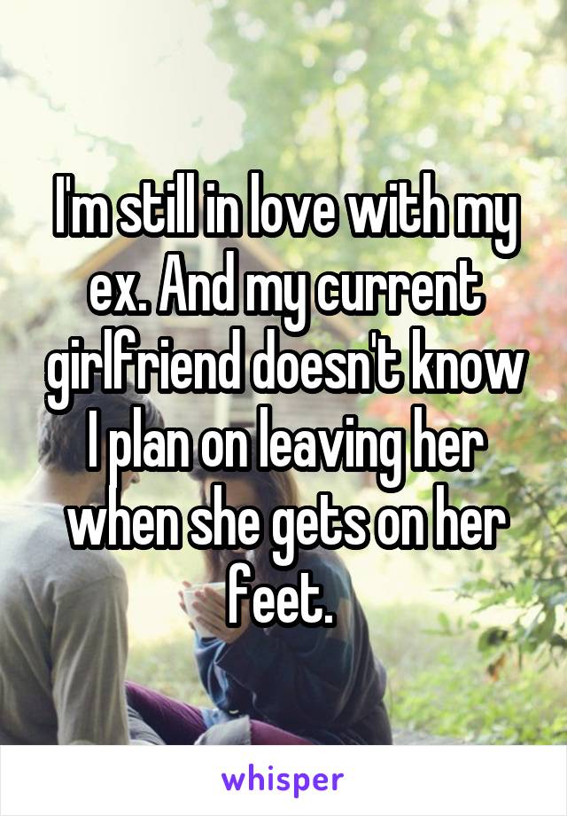 I'm still in love with my ex. And my current girlfriend doesn't know I plan on leaving her when she gets on her feet. 