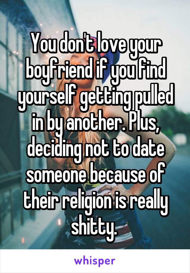 You don't love your boyfriend if you find yourself getting pulled in by another. Plus, deciding not to date someone because of their religion is really shitty. 